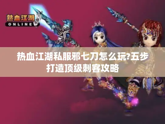 热血江湖私服邪七刀怎么玩?五步打造顶级刺客攻略