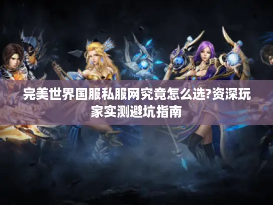 完美世界国服私服网究竟怎么选?资深玩家实测避坑指南