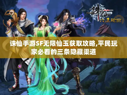 诛仙手游SF无限仙玉获取攻略,平民玩家必看的三条隐藏渠道