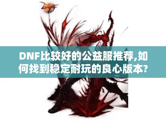 DNF比较好的公益服推荐,如何找到稳定耐玩的良心版本?