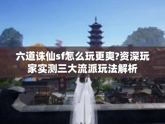 六道诛仙sf怎么玩更爽?资深玩家实测三大流派玩法解析