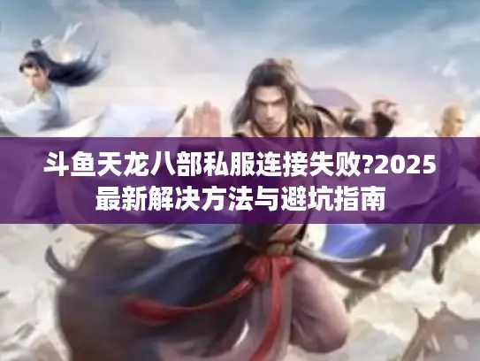 斗鱼天龙八部私服连接失败?2025最新解决方法与避坑指南