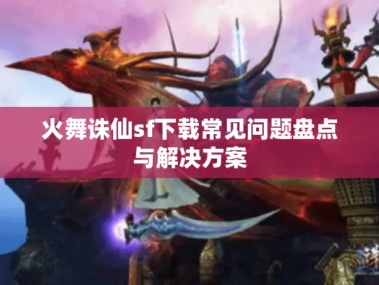 火舞诛仙sf下载常见问题盘点与解决方案