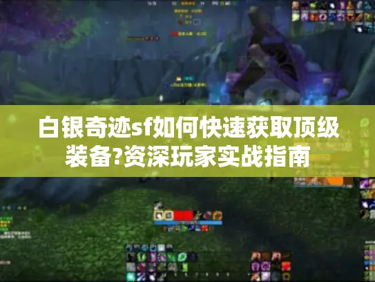 白银奇迹sf如何快速获取顶级装备?资深玩家实战指南