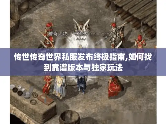 传世传奇世界私服发布终极指南,如何找到靠谱版本与独家玩法