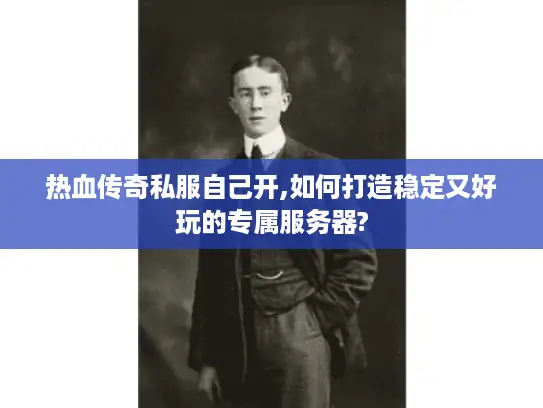 热血传奇私服自己开,如何打造稳定又好玩的专属服务器? 热血传奇私服自己开,如何打造稳定又好玩的专属服务器?