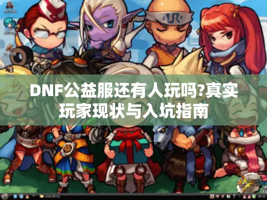 DNF公益服还有人玩吗?真实玩家现状与入坑指南