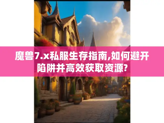 魔兽7.x私服生存指南,如何避开陷阱并高效获取资源?