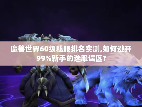 魔兽世界60级私服排名实测,如何避开99%新手的选服误区?