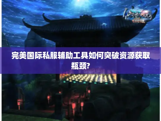 完美国际私服辅助工具如何突破资源获取瓶颈? 完美国际私服辅助工具如何突破资源获取瓶颈?