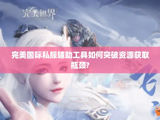 完美国际私服辅助工具如何突破资源获取瓶颈? 完美国际私服辅助工具如何突破资源获取瓶颈?