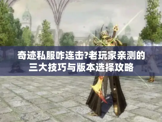 奇迹私服咋连击?老玩家亲测的三大技巧与版本选择攻略 奇迹私服咋连击?老玩家亲测的三大技巧与版本选择攻略