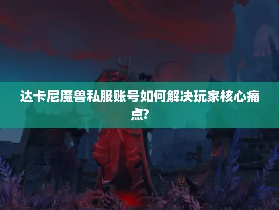 达卡尼魔兽私服账号如何解决玩家核心痛点?