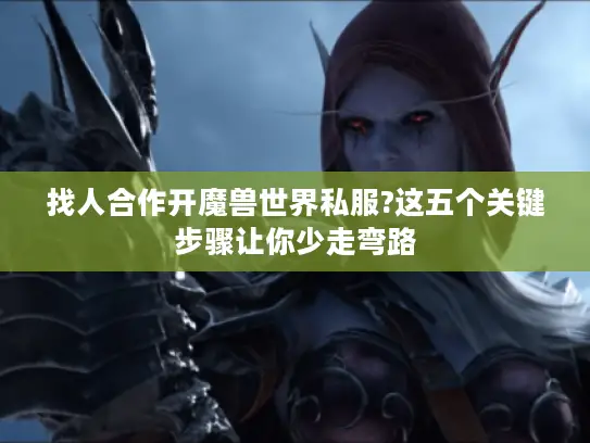 找人合作开魔兽世界私服?这五个关键步骤让你少走弯路 找人合作开魔兽世界私服?这五个关键步骤让你少走弯路