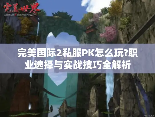 完美国际2私服PK怎么玩?职业选择与实战技巧全解析 完美国际2私服PK怎么玩?职业选择与实战技巧全解析