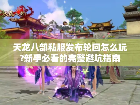 天龙八部私服发布轮回怎么玩?新手必看的完整避坑指南