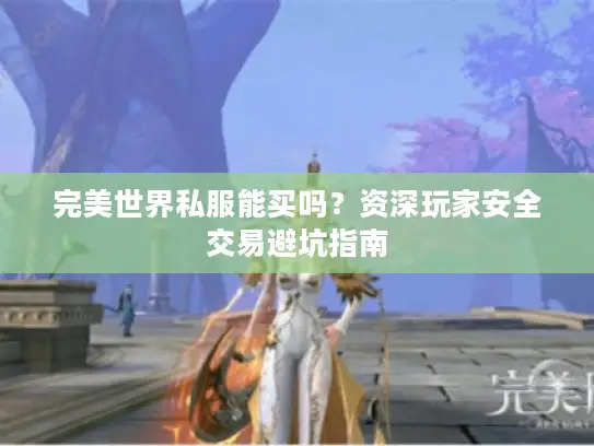 完美世界私服能买吗？资深玩家安全交易避坑指南