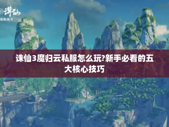诛仙3魔归云私服怎么玩?新手必看的五大核心技巧