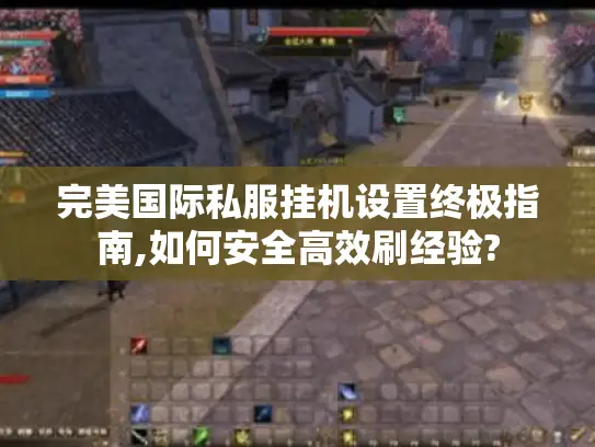 完美国际私服挂机设置终极指南,如何安全高效刷经验?