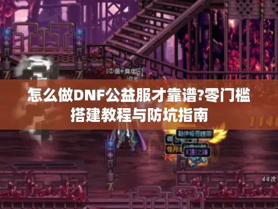 怎么做DNF公益服才靠谱?零门槛搭建教程与防坑指南 怎么做DNF公益服才靠谱?零门槛搭建教程与防坑指南