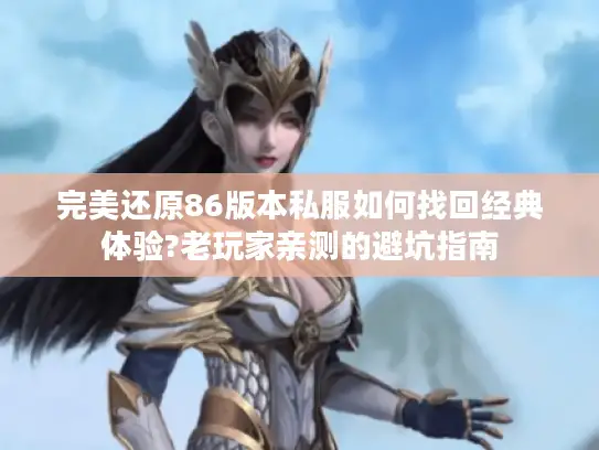 完美还原86版本私服如何找回经典体验?老玩家亲测的避坑指南
