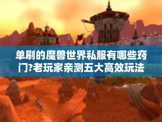 单刷的魔兽世界私服有哪些窍门?老玩家亲测五大高效玩法 单刷的魔兽世界私服有哪些窍门?老玩家亲测五大高效玩法