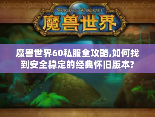 魔兽世界60私服全攻略,如何找到安全稳定的经典怀旧版本?