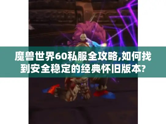 魔兽世界60私服全攻略,如何找到安全稳定的经典怀旧版本?