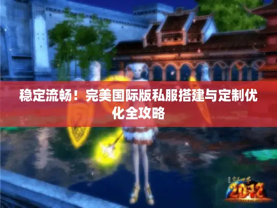 稳定流畅!完美国际版私服搭建与定制优化全攻略 稳定流畅!完美国际版私服搭建与定制优化全攻略