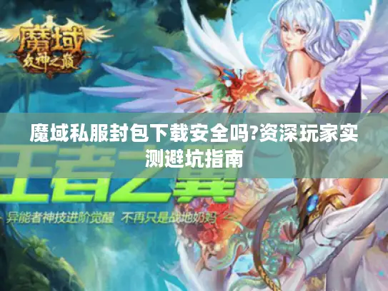 魔域私服封包下载安全吗?资深玩家实测避坑指南 魔域私服封包下载安全吗?资深玩家实测避坑指南