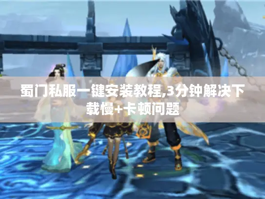 蜀门私服一键安装教程,3分钟解决下载慢+卡顿问题 蜀门私服一键安装教程,3分钟解决下载慢+卡顿问题