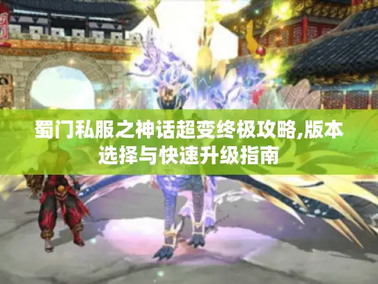 蜀门私服之神话超变终极攻略,版本选择与快速升级指南