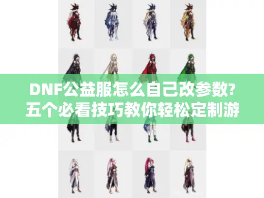 DNF公益服怎么自己改参数?五个必看技巧教你轻松定制游戏体验 DNF公益服怎么自己改参数?五个必看技巧教你轻松定制游戏体验