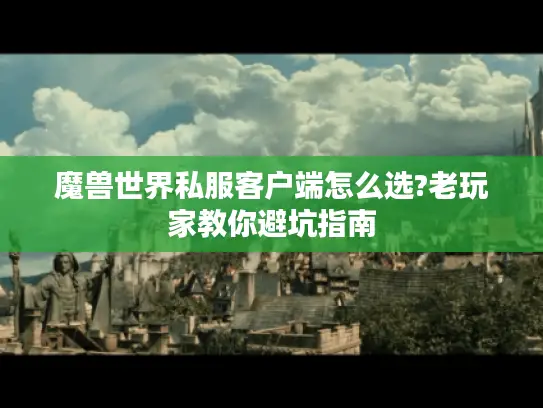 魔兽世界私服客户端怎么选?老玩家教你避坑指南
