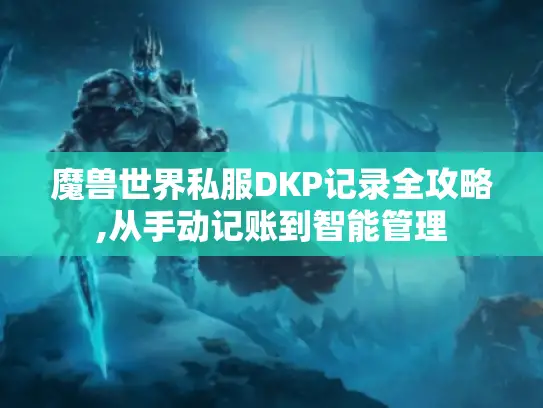 魔兽世界私服DKP记录全攻略,从手动记账到智能管理 魔兽世界私服DKP记录全攻略,从手动记账到智能管理