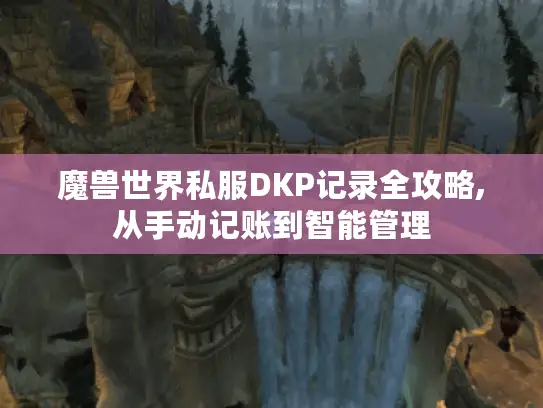 魔兽世界私服DKP记录全攻略,从手动记账到智能管理 魔兽世界私服DKP记录全攻略,从手动记账到智能管理