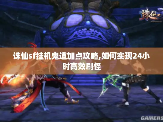 诛仙sf挂机鬼道加点攻略,如何实现24小时高效刷怪