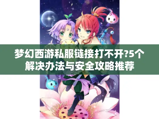 梦幻西游私服链接打不开?5个解决办法与安全攻略推荐