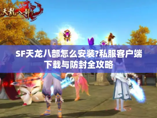 SF天龙八部怎么安装?私服客户端下载与防封全攻略