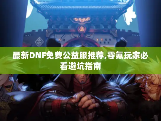 最新DNF免费公益服推荐,零氪玩家必看避坑指南 最新DNF免费公益服推荐,零氪玩家必看避坑指南