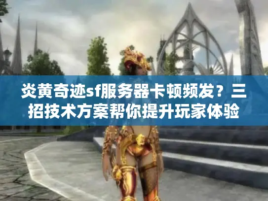 炎黄奇迹sf服务器卡顿频发？三招技术方案帮你提升玩家体验