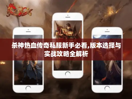 杀神热血传奇私服新手必看,版本选择与实战攻略全解析 杀神热血传奇私服新手必看,版本选择与实战攻略全解析