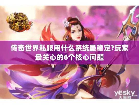 传奇世界私服用什么系统最稳定?玩家最关心的6个核心问题