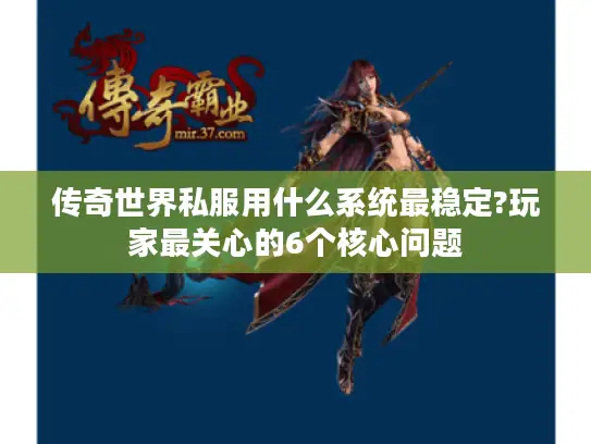 传奇世界私服用什么系统最稳定?玩家最关心的6个核心问题