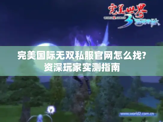 完美国际无双私服官网怎么找?资深玩家实测指南