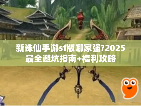 新诛仙手游sf版哪家强?2025最全避坑指南+福利攻略