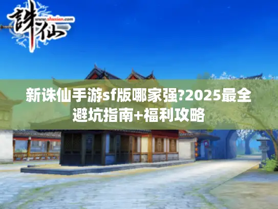 新诛仙手游sf版哪家强?2025最全避坑指南+福利攻略