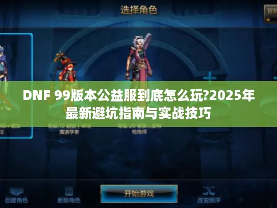 DNF 99版本公益服到底怎么玩?2025年最新避坑指南与实战技巧