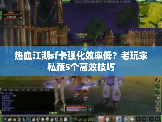 热血江湖sf卡强化效率低？老玩家私藏5个高效技巧