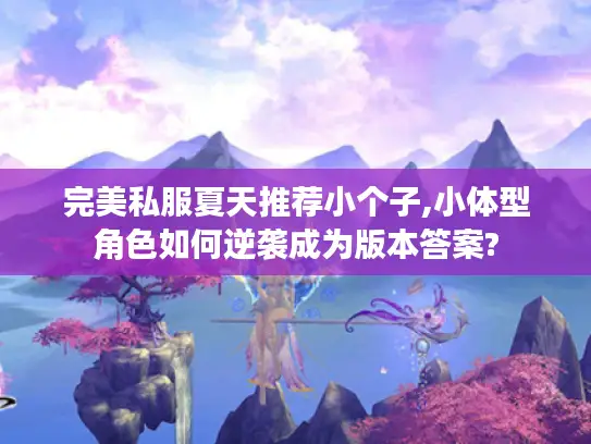 完美私服夏天推荐小个子,小体型角色如何逆袭成为版本答案? 完美私服夏天推荐小个子,小体型角色如何逆袭成为版本答案?